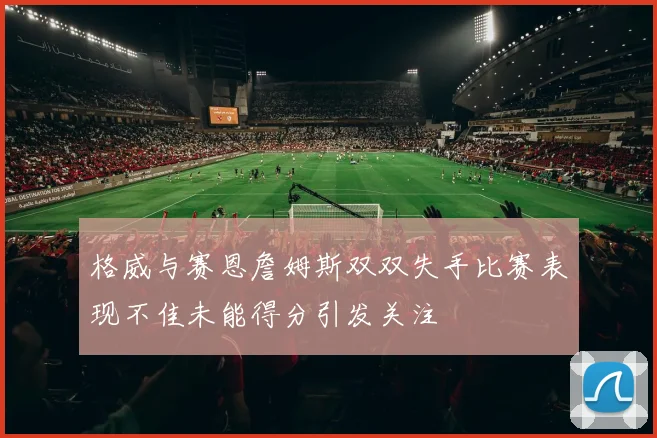 格威与赛恩詹姆斯双双失手比赛表现不佳未能得分引发关注