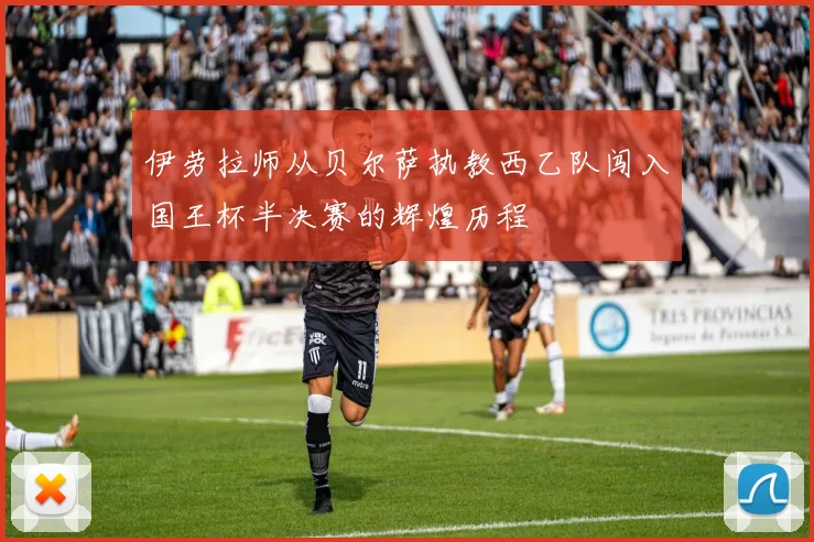 伊劳拉师从贝尔萨执教西乙队闯入国王杯半决赛的辉煌历程