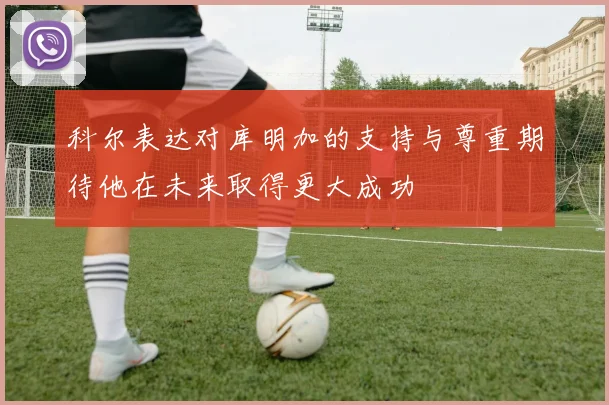 科尔表达对库明加的支持与尊重期待他在未来取得更大成功
