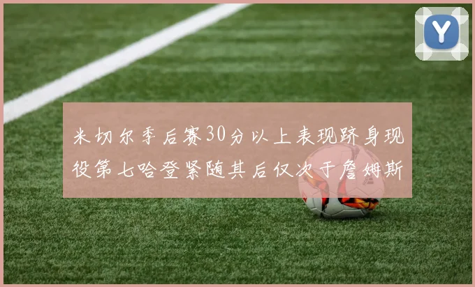 米切尔季后赛30分以上表现跻身现役第七哈登紧随其后仅次于詹姆斯杜兰特库里