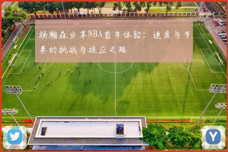 杨瀚森分享NBA首年体验：速度与节奏的挑战与适应之路