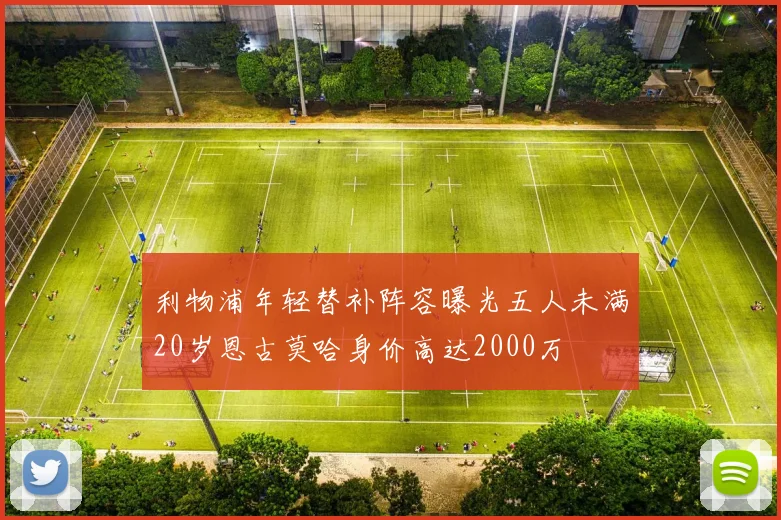 利物浦年轻替补阵容曝光五人未满20岁恩古莫哈身价高达2000万