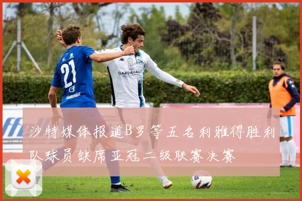 沙特媒体报道B罗等五名利雅得胜利队球员缺席亚冠二级联赛决赛