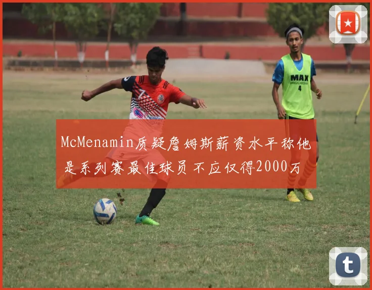 McMenamin质疑詹姆斯薪资水平称他是系列赛最佳球员不应仅得2000万