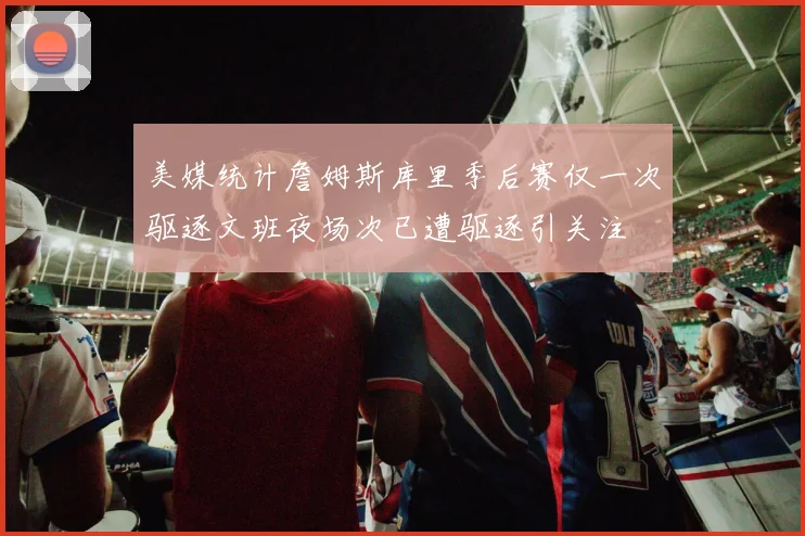 美媒统计詹姆斯库里季后赛仅一次驱逐文班夜场次已遭驱逐引关注