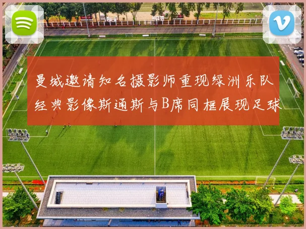 曼城邀请知名摄影师重现绿洲乐队经典影像斯通斯与B席同框展现足球魅力