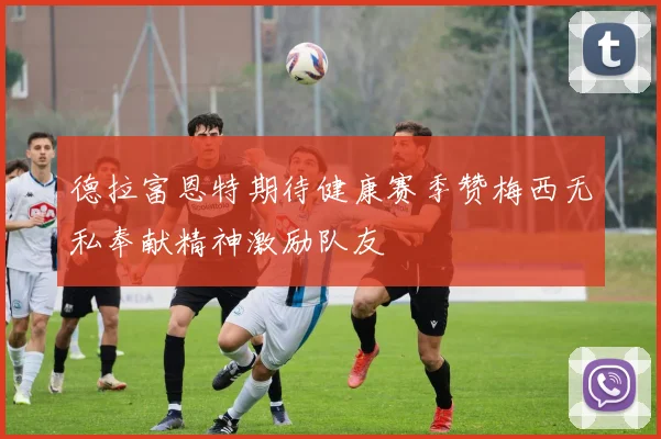 德拉富恩特期待健康赛季赞梅西无私奉献精神激励队友