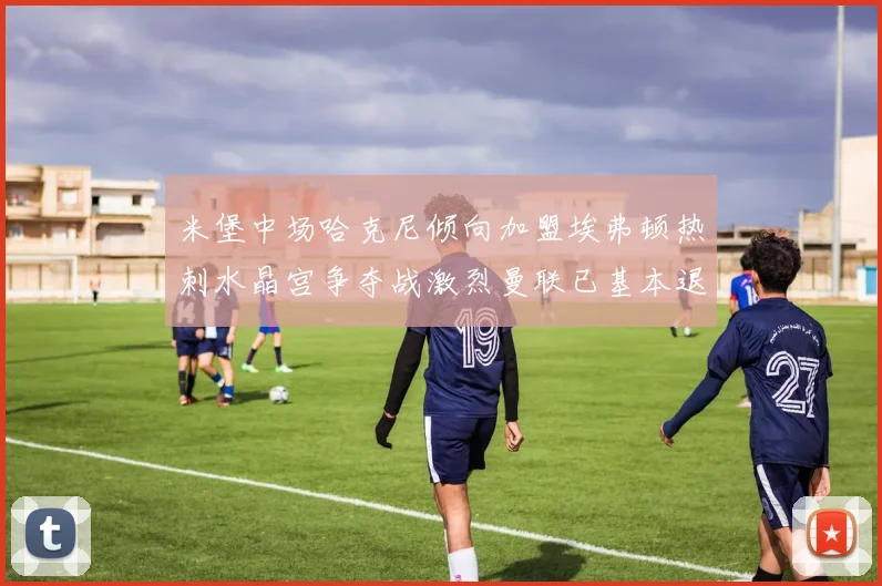 米堡中场哈克尼倾向加盟埃弗顿热刺水晶宫争夺战激烈曼联已基本退出竞争