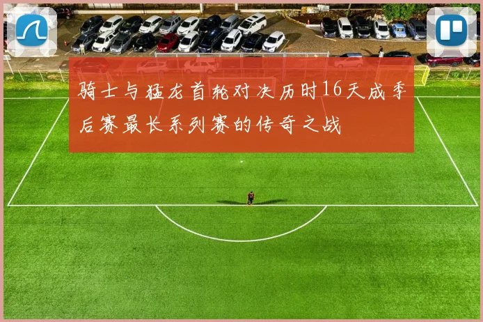 骑士与猛龙首轮对决历时16天成季后赛最长系列赛的传奇之战