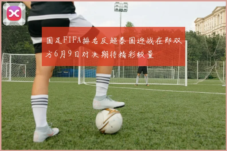 国足FIFA排名反超泰国迎战在即双方6月9日对决期待精彩较量