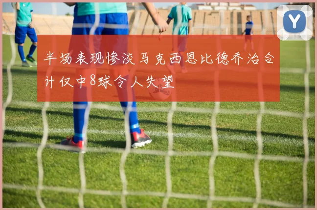 半场表现惨淡马克西恩比德乔治合计仅中8球令人失望
