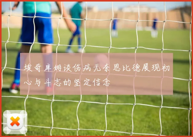 埃奇库姆谈伤病无奈恩比德展现初心与斗志的坚定信念