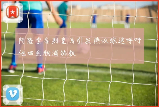 阿隆索告别皇马引发热议球迷呼吁他回利物浦执教