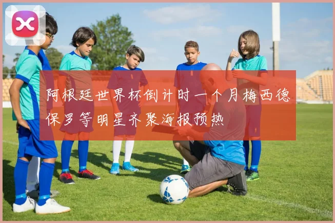 阿根廷世界杯倒计时一个月梅西德保罗等明星齐聚海报预热