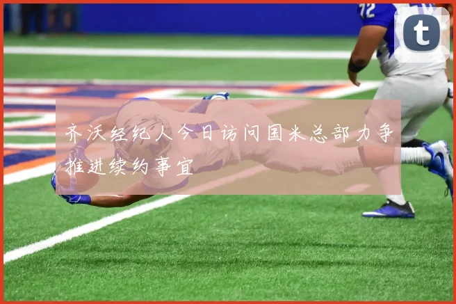 齐沃经纪人今日访问国米总部力争推进续约事宜